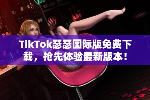 TikTok瑟瑟国际版免费下载，抢先体验最新版本！