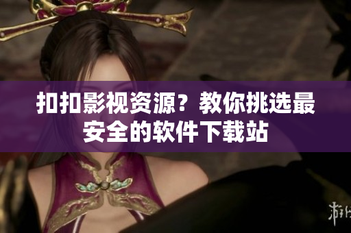 扣扣影视资源？教你挑选最安全的软件下载站