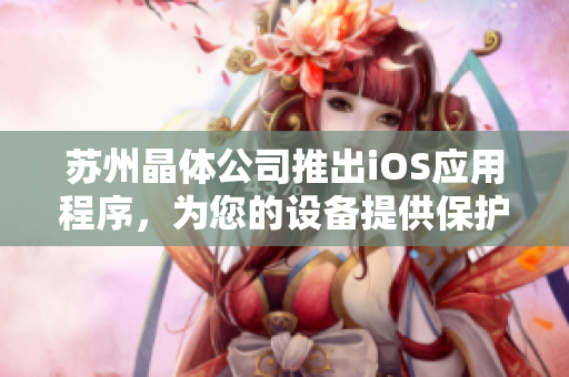 苏州晶体公司推出iOS应用程序，为您的设备提供保护