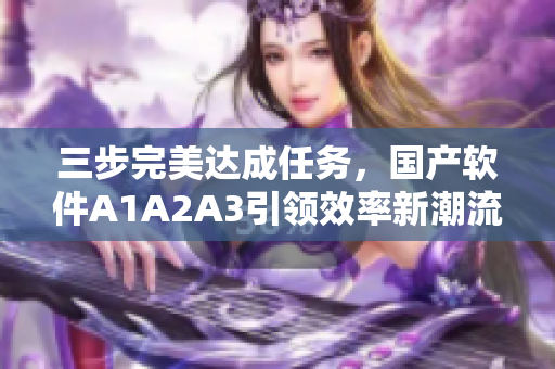 三步完美达成任务，国产软件A1A2A3引领效率新潮流