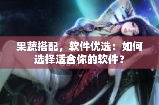 果蔬搭配，软件优选：如何选择适合你的软件？