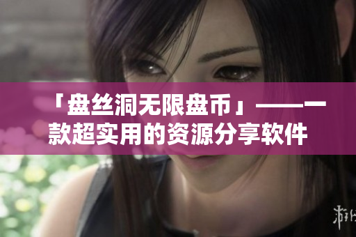 「盘丝洞无限盘币」——一款超实用的资源分享软件