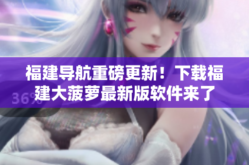 福建导航重磅更新！下载福建大菠萝最新版软件来了