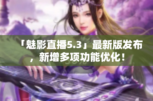 「魅影直播5.3」最新版发布，新增多项功能优化！