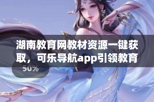 湖南教育网教材资源一键获取，可乐导航app引领教育智能化