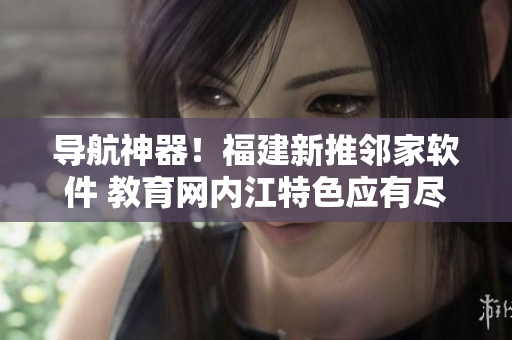 导航神器！福建新推邻家软件 教育网内江特色应有尽有