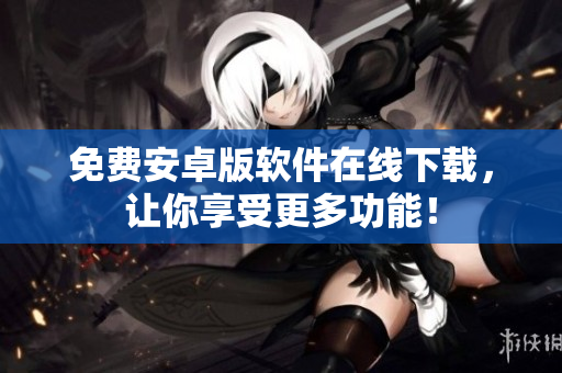 免费安卓版软件在线下载，让你享受更多功能！