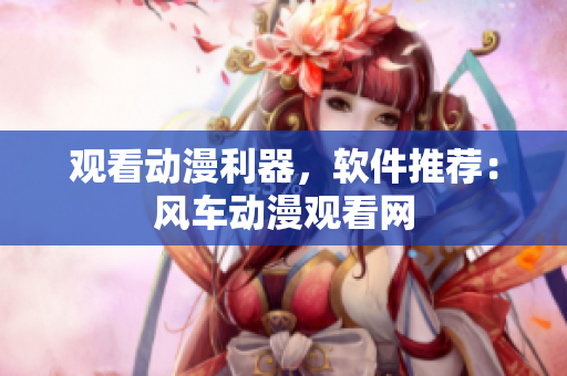 观看动漫利器，软件推荐：风车动漫观看网