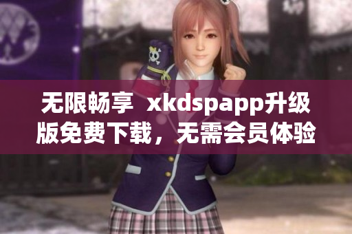 无限畅享  xkdspapp升级版免费下载，无需会员体验高效软件