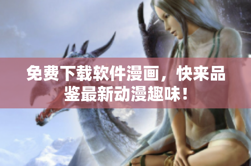 免费下载软件漫画，快来品鉴最新动漫趣味！