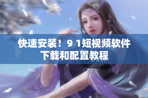 快速安装！9 1短视频软件下载和配置教程