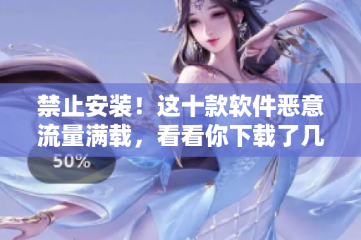 禁止安装！这十款软件恶意流量满载，看看你下载了几个！