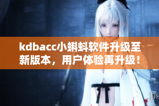 kdbacc小蝌蚪软件升级至新版本，用户体验再升级！