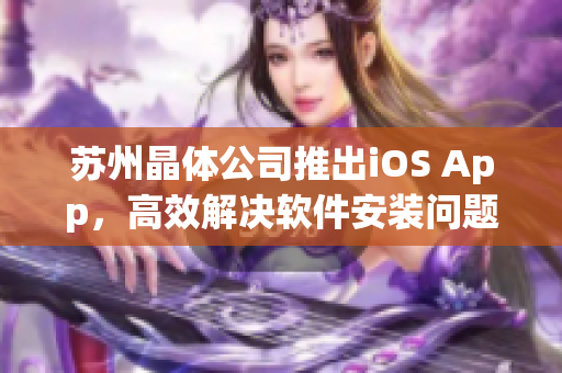 苏州晶体公司推出iOS App，高效解决软件安装问题