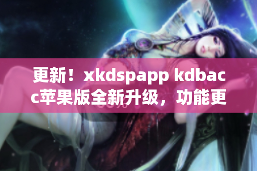更新！xkdspapp kdbacc苹果版全新升级，功能更强大！