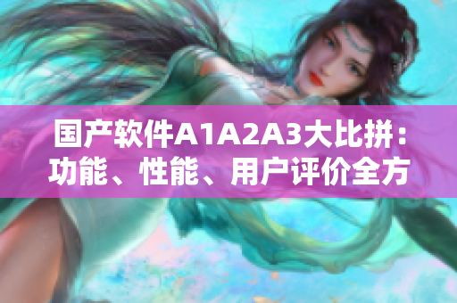 国产软件A1A2A3大比拼：功能、性能、用户评价全方位解析