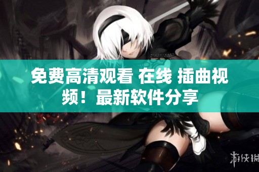 免费高清观看 在线 插曲视频！最新软件分享