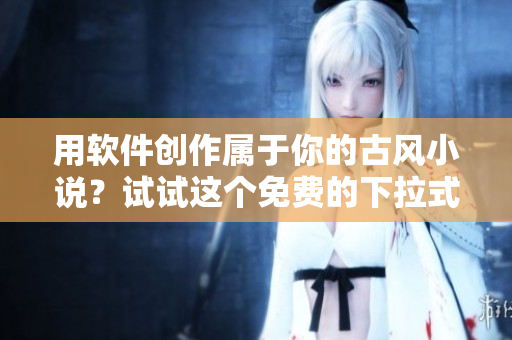 用软件创作属于你的古风小说？试试这个免费的下拉式软件！