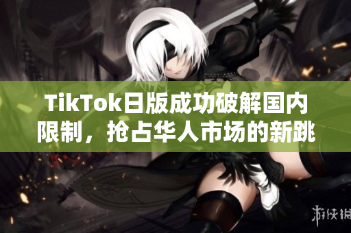 TikTok日版成功破解国内限制，抢占华人市场的新跳舞神器来袭！