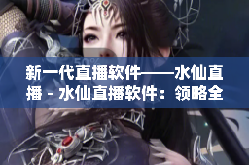 新一代直播软件——水仙直播 - 水仙直播软件：领略全新直播体验