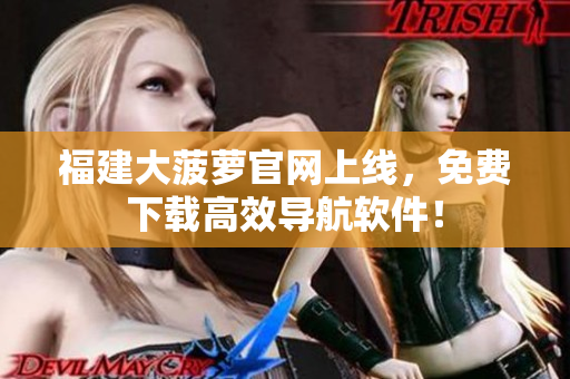 福建大菠萝官网上线，免费下载高效导航软件！