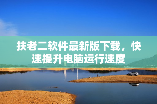 扶老二软件最新版下载，快速提升电脑运行速度