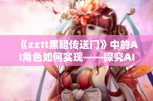 《zztt黑暗传送门》中的AI角色如何实现——探究AI软件开发的技术突破