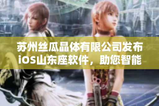 苏州丝瓜晶体有限公司发布iOS山东座软件，助您智能掌握数据