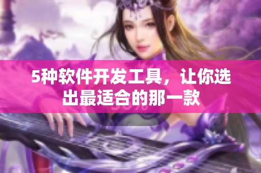 5种软件开发工具，让你选出最适合的那一款