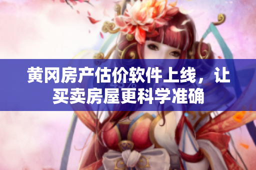 黄冈房产估价软件上线，让买卖房屋更科学准确