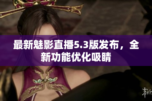最新魅影直播5.3版发布，全新功能优化吸睛