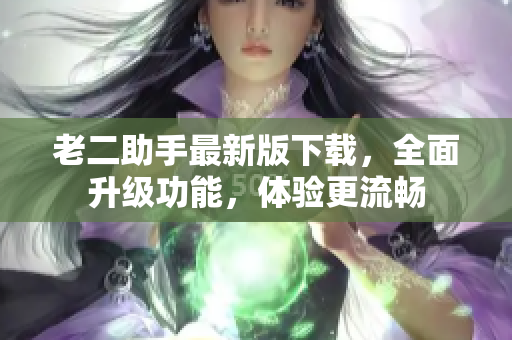 老二助手最新版下载，全面升级功能，体验更流畅
