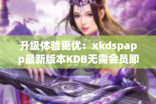 升级体验更优：xkdspapp最新版本KDB无需会员即可畅享
