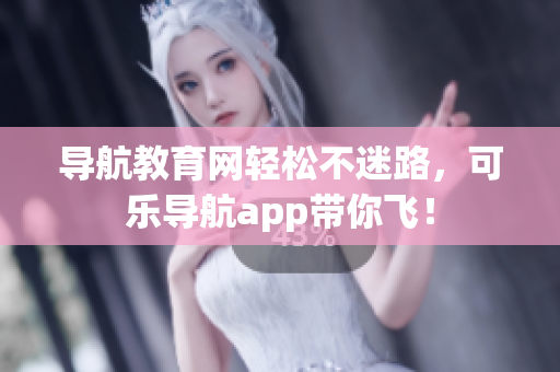 导航教育网轻松不迷路，可乐导航app带你飞！
