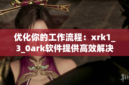 优化你的工作流程：xrk1_3_0ark软件提供高效解决方案
