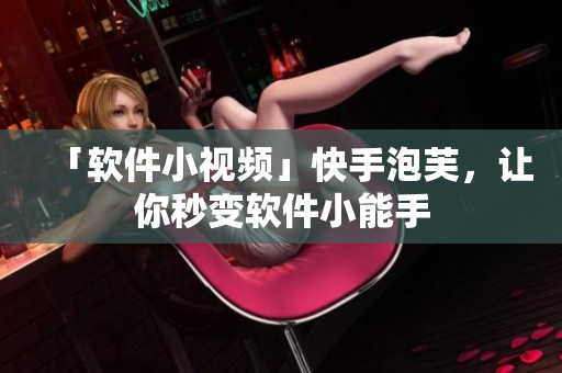 「软件小视频」快手泡芙，让你秒变软件小能手
