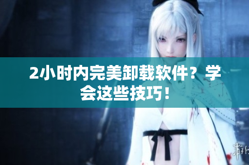 2小时内完美卸载软件？学会这些技巧！