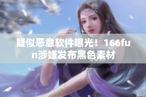 疑似恶意软件曝光！166fun涉嫌发布黑色素材