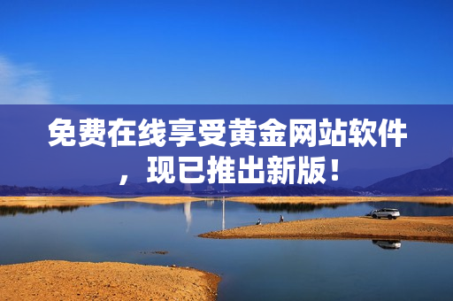 免费在线享受黄金网站软件，现已推出新版！