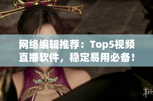 网络编辑推荐：Top5视频直播软件，稳定易用必备！