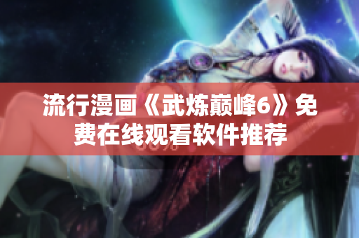 流行漫画《武炼巅峰6》免费在线观看软件推荐