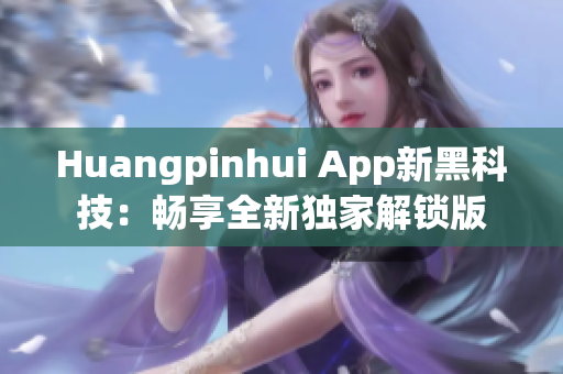 Huangpinhui App新黑科技：畅享全新独家解锁版
