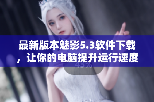 最新版本魅影5.3软件下载，让你的电脑提升运行速度！