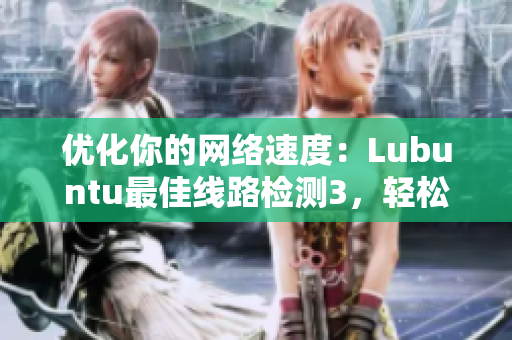 优化你的网络速度：Lubuntu最佳线路检测3，轻松解决软件卡顿