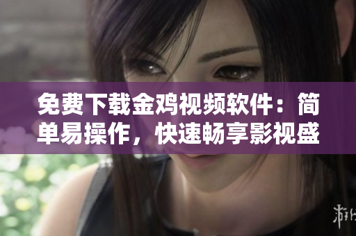 免费下载金鸡视频软件：简单易操作，快速畅享影视盛宴！