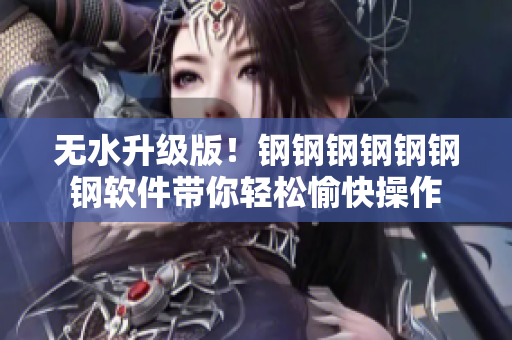 无水升级版！钢钢钢钢钢钢钢软件带你轻松愉快操作