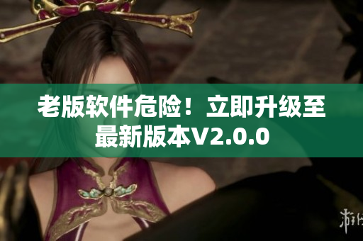 老版软件危险！立即升级至最新版本V2.0.0