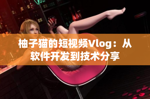 柚子猫的短视频Vlog：从软件开发到技术分享