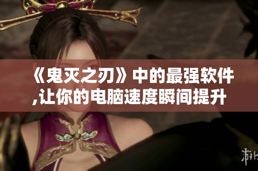 《鬼灭之刃》中的最强软件,让你的电脑速度瞬间提升！