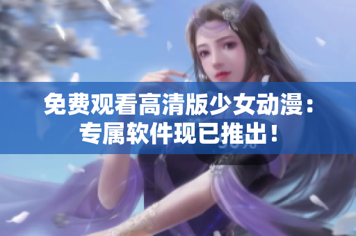 免费观看高清版少女动漫：专属软件现已推出！
